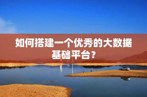 如何搭建一個(gè)優(yōu)秀的大數(shù)據(jù)基礎(chǔ)平臺(tái)？