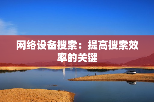 網(wǎng)絡(luò)設(shè)備搜索：提高搜索效率的關(guān)鍵