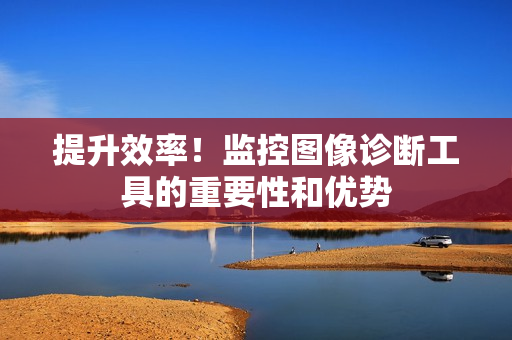 提升效率！監控圖像診斷工具的重要性和優勢