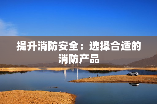 提升消防安全：選擇合適的消防產品