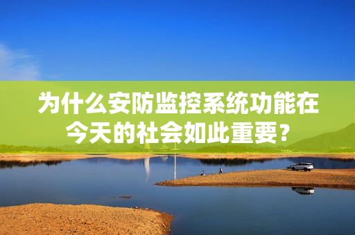 為什么安防監控系統功能在今天的社會如此重要？