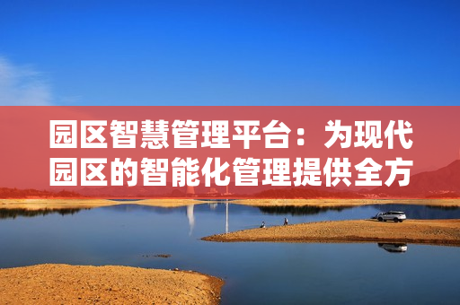 園區智慧管理平臺：為現代園區的智能化管理提供全方位支持