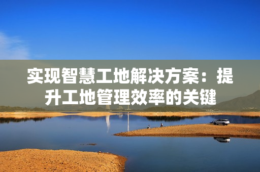 實現智慧工地解決方案：提升工地管理效率的關鍵