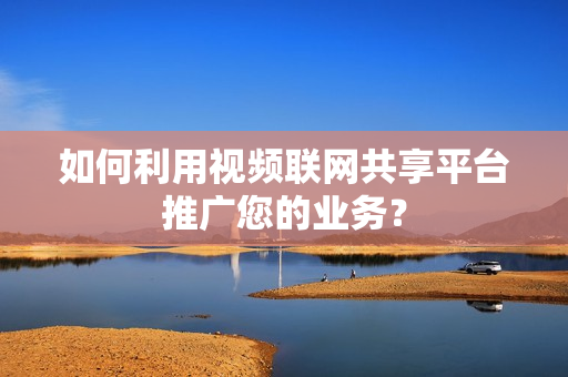 如何利用視頻聯網共享平臺推廣您的業務？