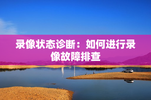 錄像狀態(tài)診斷：如何進(jìn)行錄像故障排查