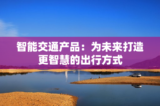 智能交通產品：為未來打造更智慧的出行方式