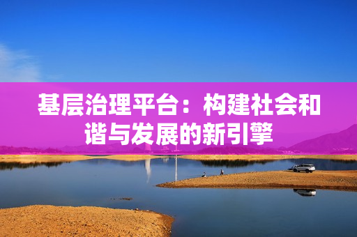基層治理平臺：構建社會和諧與發展的新引擎