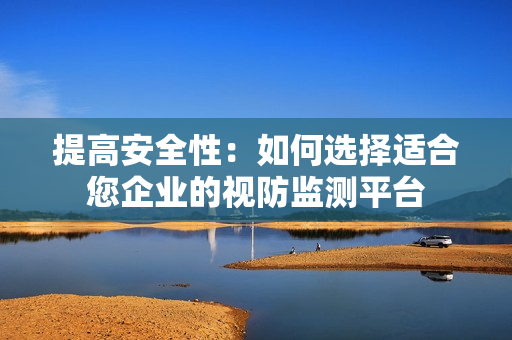 提高安全性：如何選擇適合您企業的視防監測平臺