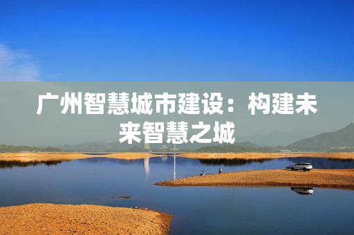 廣州智慧城市建設(shè)：構(gòu)建未來智慧之城