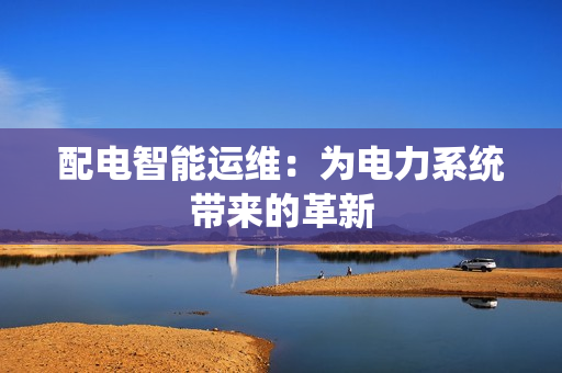 配電智能運維：為電力系統帶來的革新