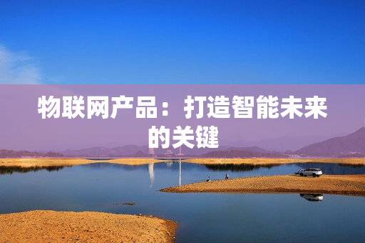 物聯網產品：打造智能未來的關鍵