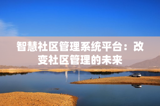 智慧社區(qū)管理系統(tǒng)平臺(tái)：改變社區(qū)管理的未來