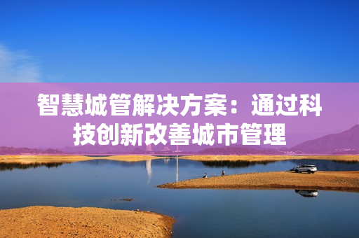 智慧城管解決方案：通過科技創新改善城市管理