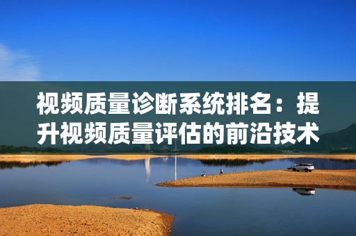 視頻質(zhì)量診斷系統(tǒng)排名：提升視頻質(zhì)量評(píng)估的前沿技術(shù)