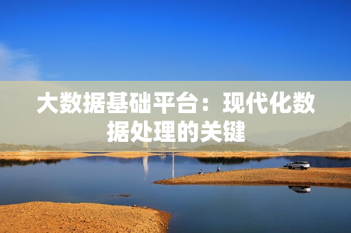 大數據基礎平臺：現代化數據處理的關鍵