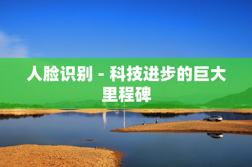 人臉識別 - 科技進步的巨大里程碑