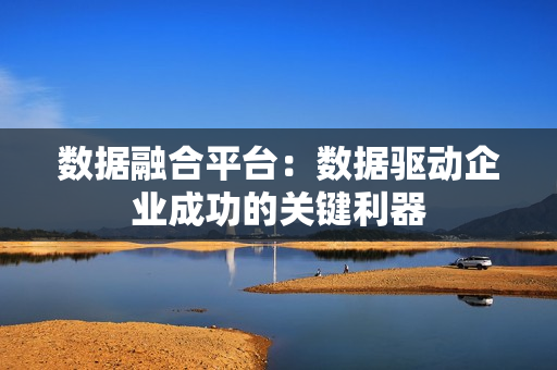 數據融合平臺：數據驅動企業成功的關鍵利器