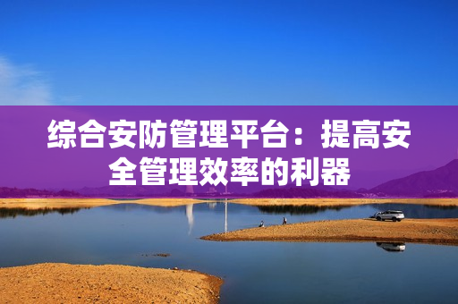 綜合安防管理平臺：提高安全管理效率的利器