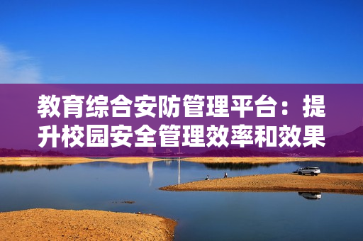 教育綜合安防管理平臺：提升校園安全管理效率和效果的利器