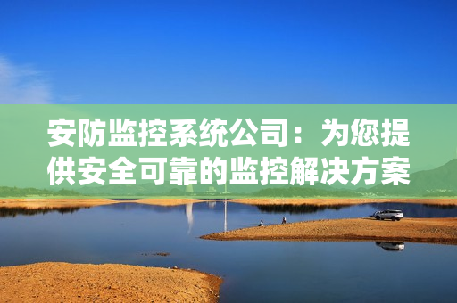 安防監控系統公司：為您提供安全可靠的監控解決方案