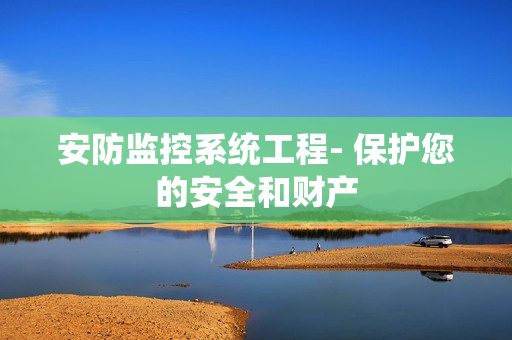安防監(jiān)控系統(tǒng)工程- 保護您的安全和財產(chǎn)