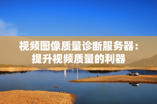 視頻圖像質量診斷服務器：提升視頻質量的利器