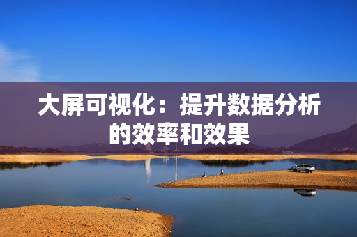 大屏可視化：提升數據分析的效率和效果