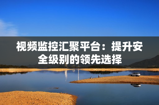 視頻監控匯聚平臺：提升安全級別的領先選擇