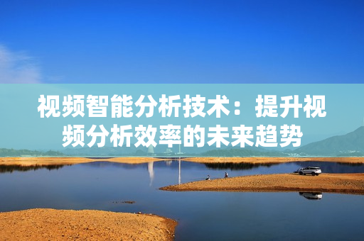 視頻智能分析技術：提升視頻分析效率的未來趨勢