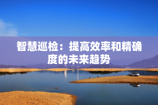 智慧巡檢：提高效率和精確度的未來趨勢