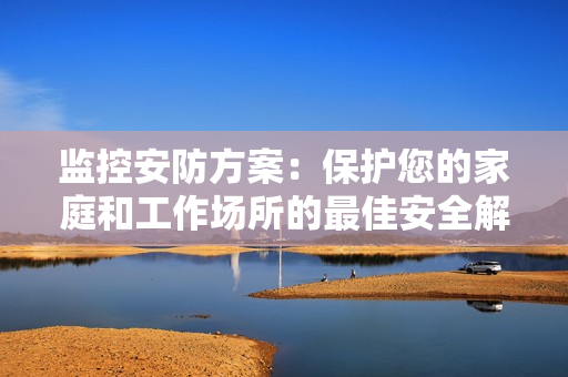 監控安防方案：保護您的家庭和工作場所的最佳安全解決方案