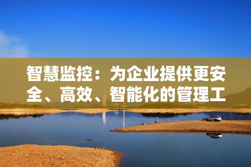 智慧監(jiān)控：為企業(yè)提供更安全、高效、智能化的管理工具