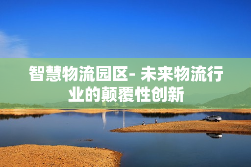智慧物流園區- 未來物流行業的顛覆性創新