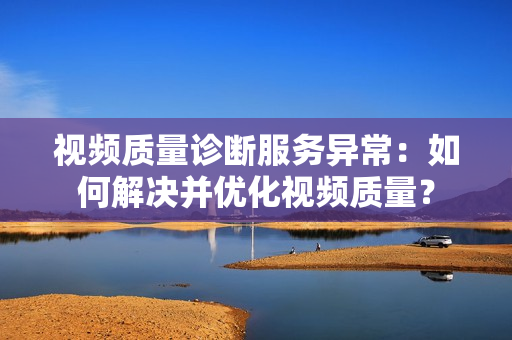 視頻質量診斷服務異常：如何解決并優化視頻質量？