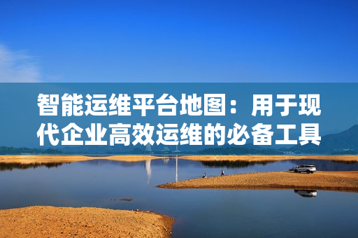 智能運維平臺地圖：用于現代企業高效運維的必備工具