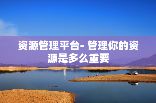 資源管理平臺- 管理你的資源是多么重要