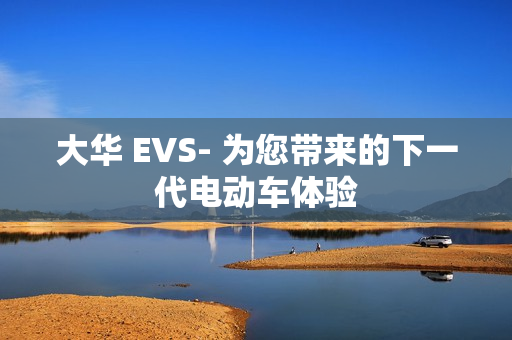 大華 EVS- 為您帶來的下一代電動(dòng)車體驗(yàn)