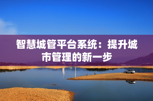 智慧城管平臺系統：提升城市管理的新一步