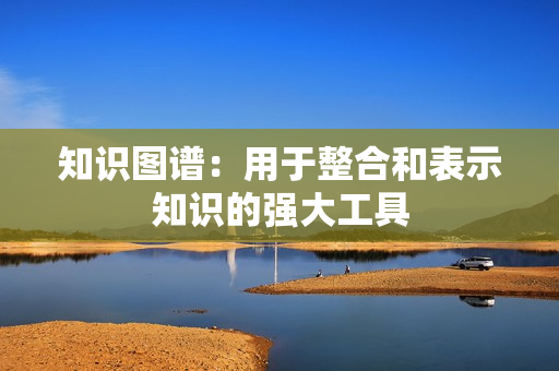 知識圖譜：用于整合和表示知識的強大工具