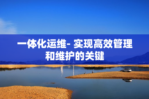 一體化運維- 實現高效管理和維護的關鍵