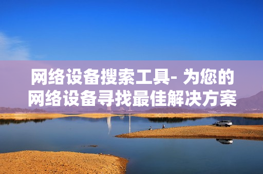 網(wǎng)絡(luò)設(shè)備搜索工具- 為您的網(wǎng)絡(luò)設(shè)備尋找最佳解決方案