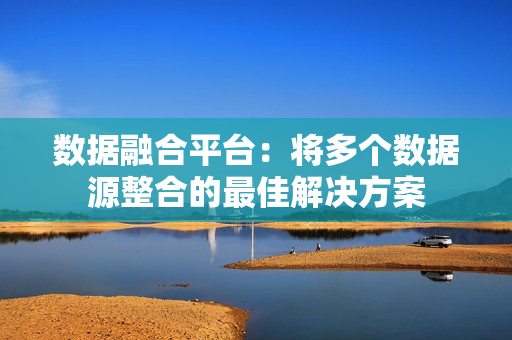 數據融合平臺：將多個數據源整合的最佳解決方案