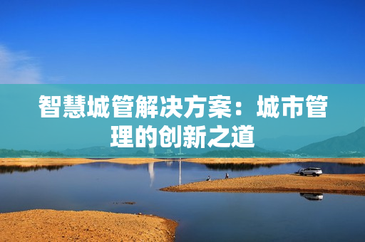 智慧城管解決方案：城市管理的創新之道