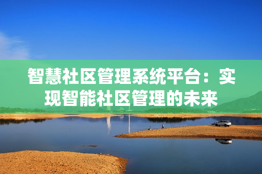 智慧社區(qū)管理系統(tǒng)平臺：實現(xiàn)智能社區(qū)管理的未來
