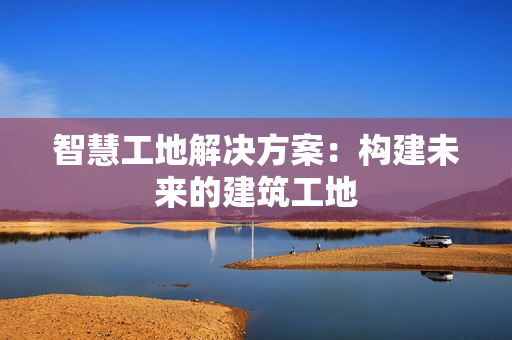 智慧工地解決方案：構建未來的建筑工地