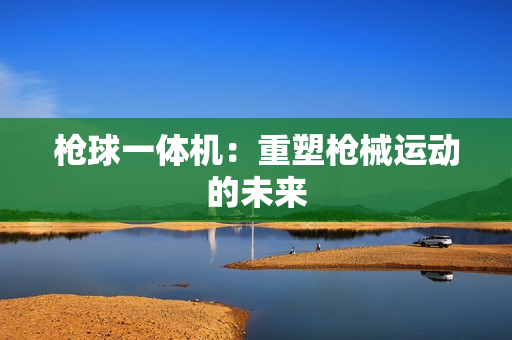 槍球一體機(jī)：重塑槍械運(yùn)動(dòng)的未來