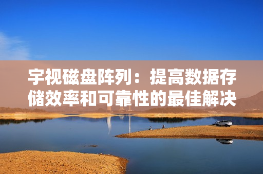 宇視磁盤陣列：提高數據存儲效率和可靠性的最佳解決方案