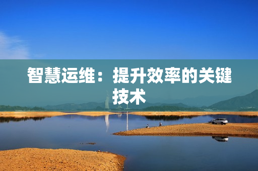 智慧運(yùn)維：提升效率的關(guān)鍵技術(shù)
