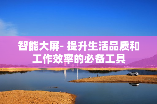 智能大屏- 提升生活品質和工作效率的必備工具