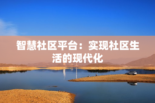 智慧社區(qū)平臺：實現(xiàn)社區(qū)生活的現(xiàn)代化